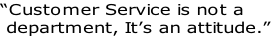 “Customer Service is not a
 department, It’s an attitude.”